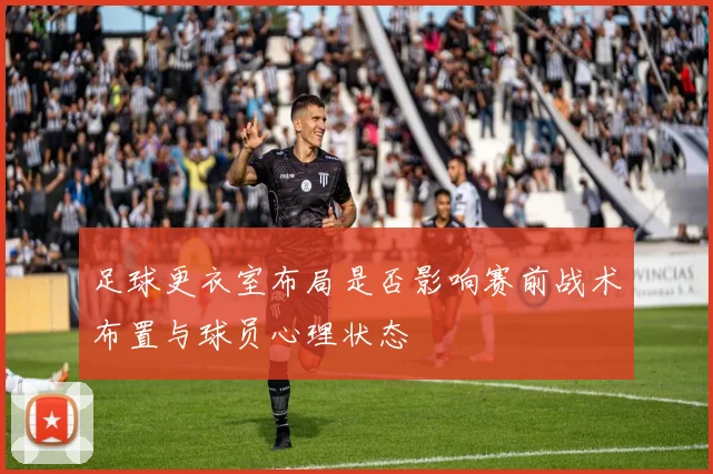 足球更衣室布局是否影响赛前战术布置与球员心理状态