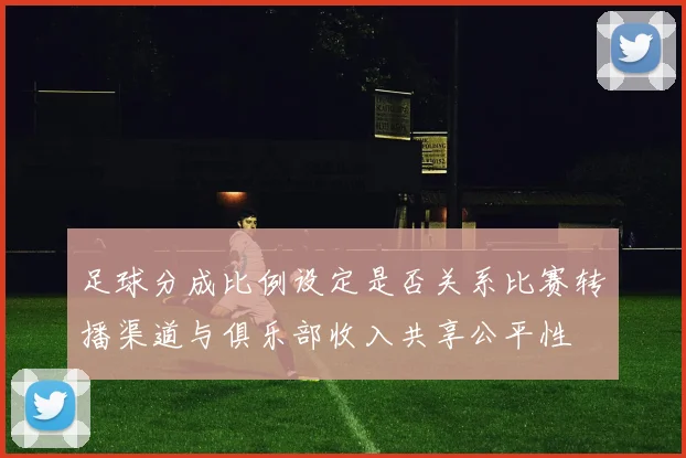 足球分成比例设定是否关系比赛转播渠道与俱乐部收入共享公平性
